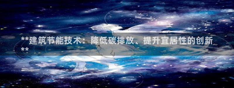 e尊国际官网·网址：**建筑节能技术：降低碳排放、提升宜居性的创新
**